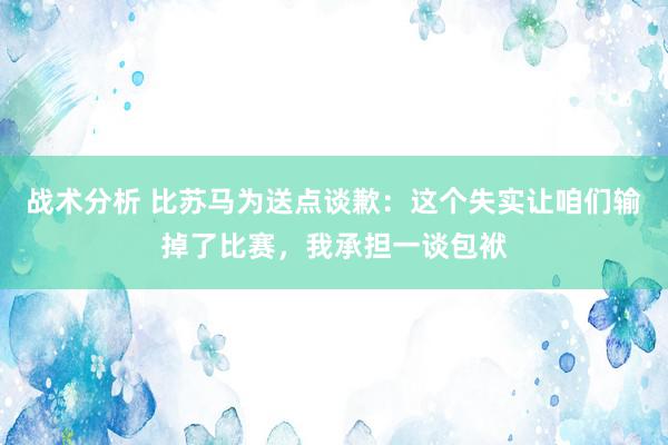 战术分析 比苏马为送点谈歉：这个失实让咱们输掉了比赛，我承担一谈包袱