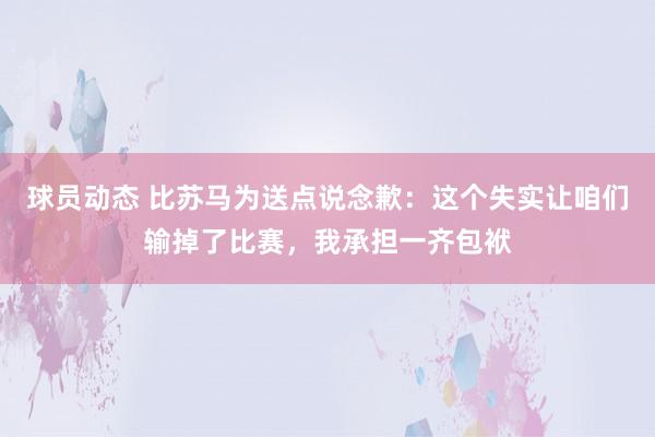 球员动态 比苏马为送点说念歉：这个失实让咱们输掉了比赛，我承担一齐包袱