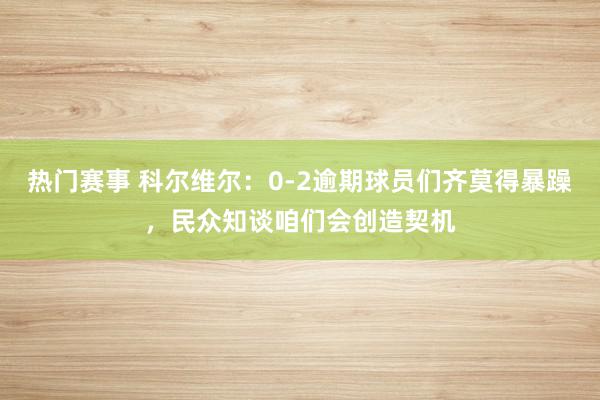 热门赛事 科尔维尔：0-2逾期球员们齐莫得暴躁，民众知谈咱们会创造契机