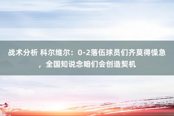 战术分析 科尔维尔：0-2落伍球员们齐莫得懆急，全国知说念咱们会创造契机