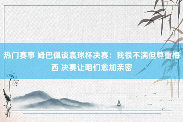 热门赛事 姆巴佩谈寰球杯决赛：我很不满但尊重梅西 决赛让咱们愈加亲密