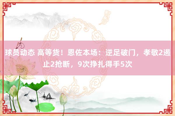 球员动态 高等货！恩佐本场：逆足破门，孝敬2遏止2抢断，9次挣扎得手5次