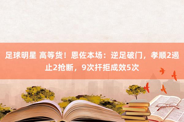 足球明星 高等货！恩佐本场：逆足破门，孝顺2遏止2抢断，9次扞拒成效5次