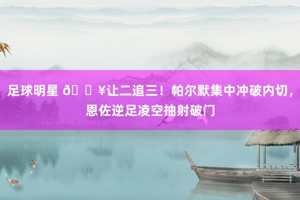 足球明星 💥让二追三！帕尔默集中冲破内切，恩佐逆足凌空抽射破门