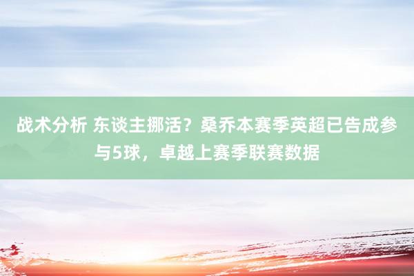 战术分析 东谈主挪活？桑乔本赛季英超已告成参与5球，卓越上赛季联赛数据