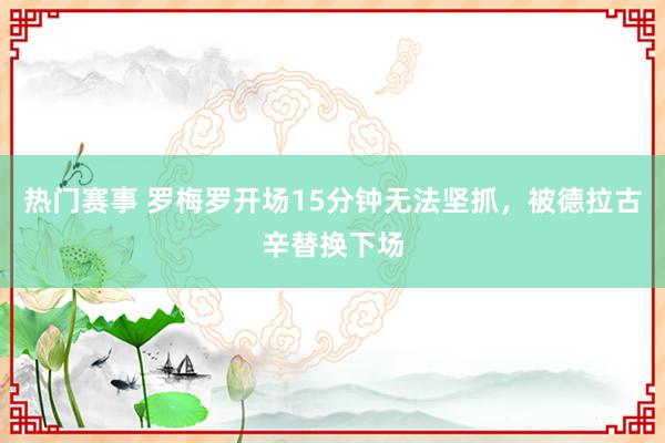 热门赛事 罗梅罗开场15分钟无法坚抓，被德拉古辛替换下场