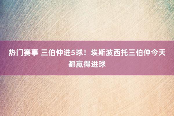 热门赛事 三伯仲进5球！埃斯波西托三伯仲今天都赢得进球