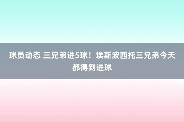 球员动态 三兄弟进5球！埃斯波西托三兄弟今天都得到进球