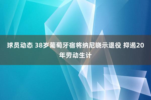 球员动态 38岁葡萄牙宿将纳尼晓示退役 抑遏20年劳动生计