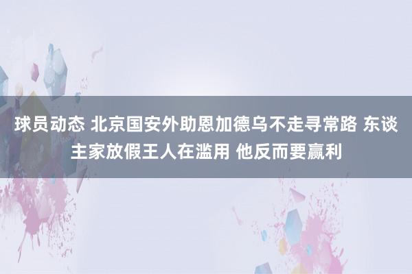 球员动态 北京国安外助恩加德乌不走寻常路 东谈主家放假王人在滥用 他反而要赢利