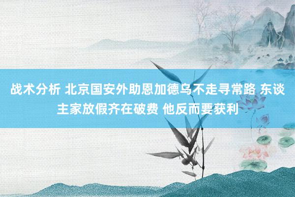 战术分析 北京国安外助恩加德乌不走寻常路 东谈主家放假齐在破费 他反而要获利