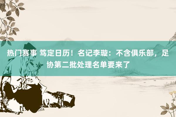 热门赛事 笃定日历！名记李璇：不含俱乐部，足协第二批处理名单要来了