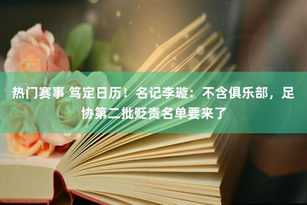 热门赛事 笃定日历！名记李璇：不含俱乐部，足协第二批贬责名单要来了