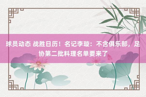 球员动态 战胜日历！名记李璇：不含俱乐部，足协第二批料理名单要来了