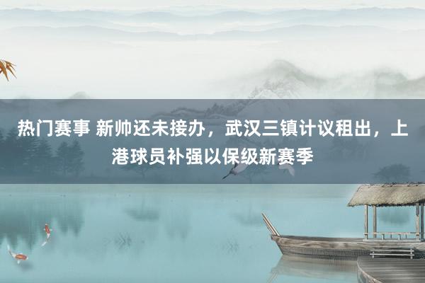 热门赛事 新帅还未接办，武汉三镇计议租出，上港球员补强以保级新赛季