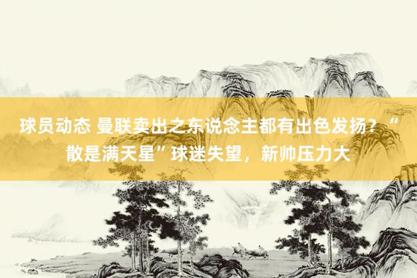 球员动态 曼联卖出之东说念主都有出色发扬？“散是满天星”球迷失望，新帅压力大