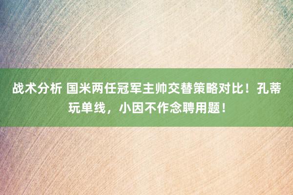 战术分析 国米两任冠军主帅交替策略对比！孔蒂玩单线，小因不作念聘用题！